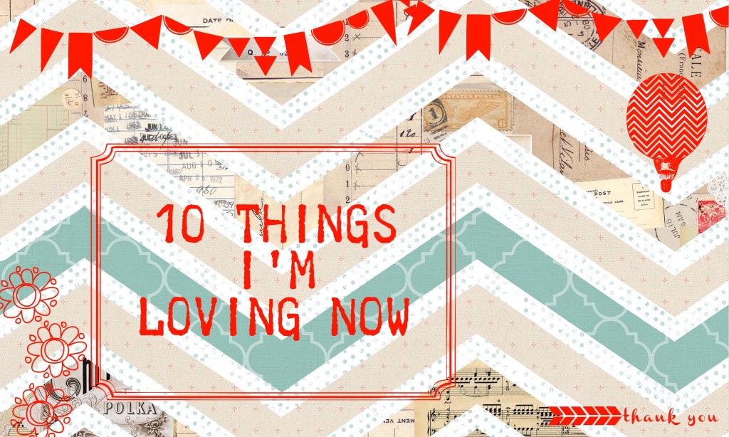 10 things I'm loving now