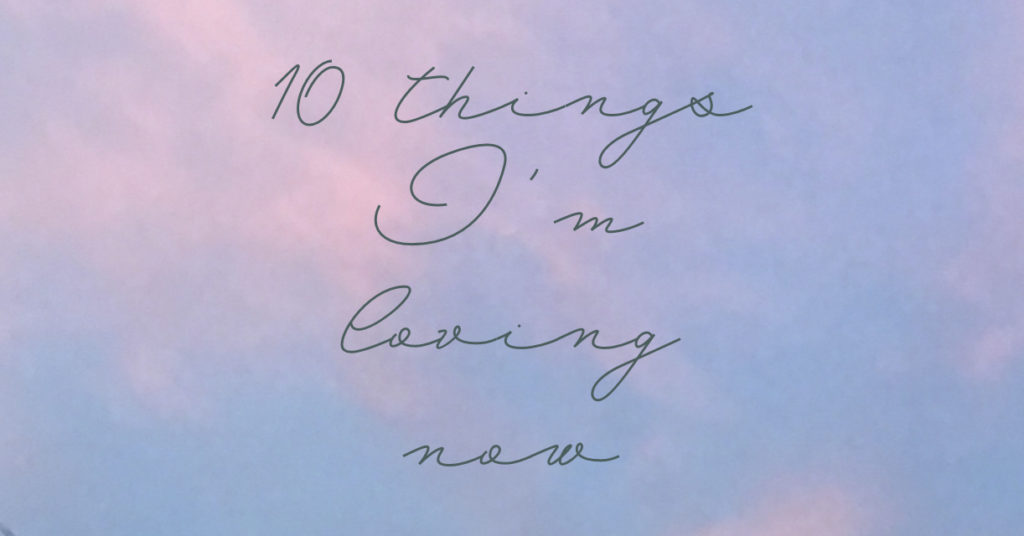10 things I'm loving now