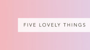 Five lovely things: August 2017