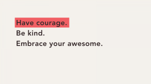 Have courage, be kind, embrace your awesome